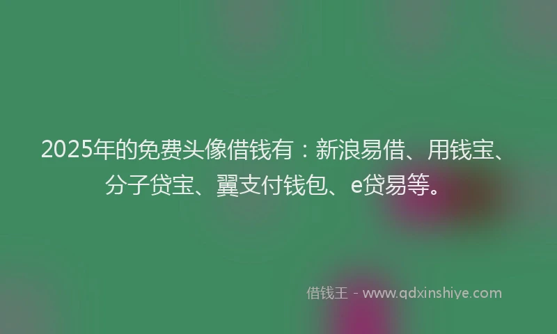 2025年的免费头像借钱有：新浪易借、用钱宝、分子贷宝、翼支付钱包、e贷易等。