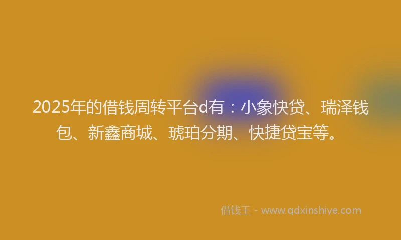 2025年的借钱周转平台d有：小象快贷、瑞泽钱包、新鑫商城、琥珀分期、快捷贷宝等。