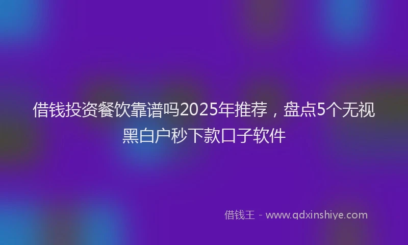 借钱投资餐饮靠谱吗2025年推荐，盘点5个无视黑白户秒下款口子软件