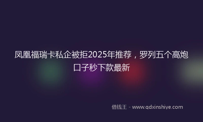 凤凰福瑞卡私企被拒2025年推荐，罗列五个高炮口子秒下款最新