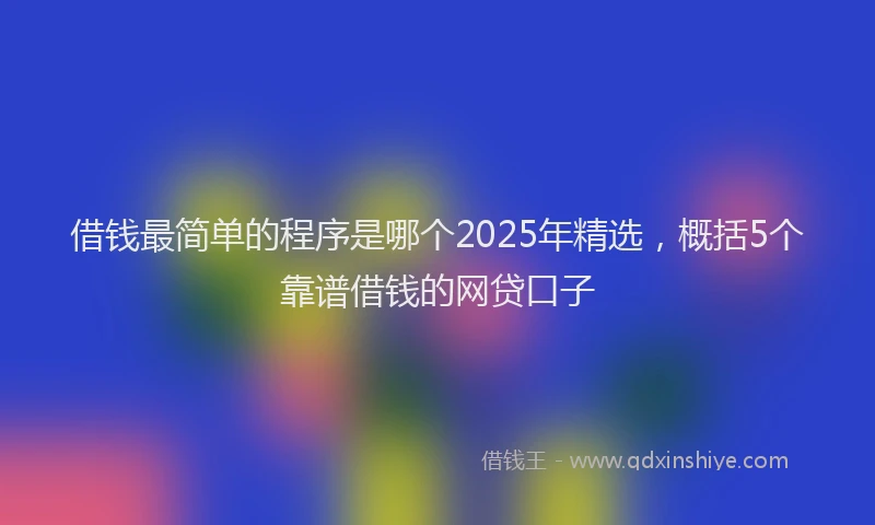 借钱最简单的程序是哪个2025年精选，概括5个靠谱借钱的网贷口子