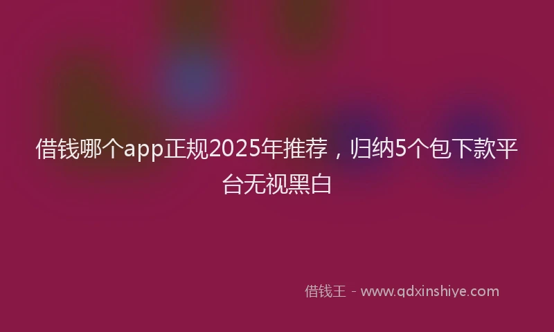 借钱哪个app正规2025年推荐，归纳5个包下款平台无视黑白