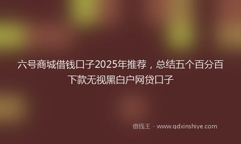六号商城借钱口子2025年推荐，总结五个百分百下款无视黑白户网贷口子