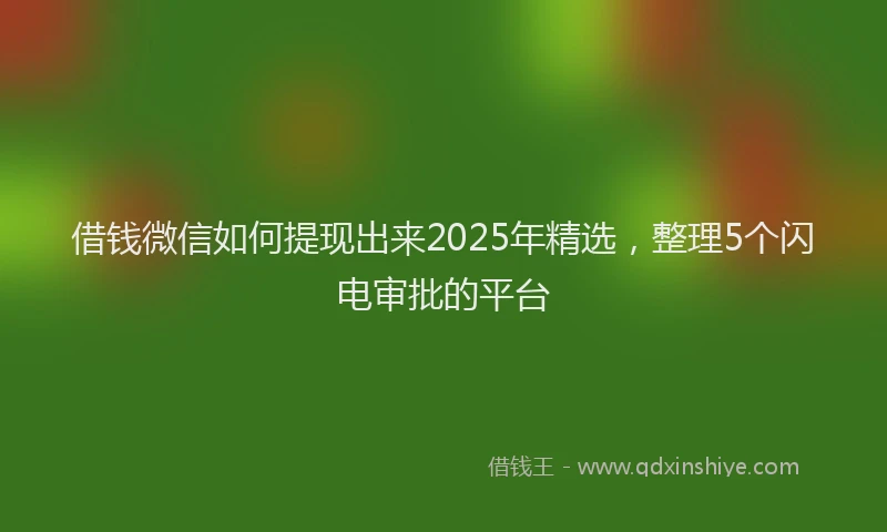 借钱微信如何提现出来2025年精选，整理5个闪电审批的平台