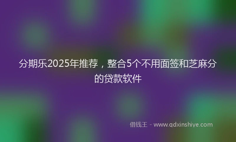 分期乐2025年推荐，整合5个不用面签和芝麻分的贷款软件