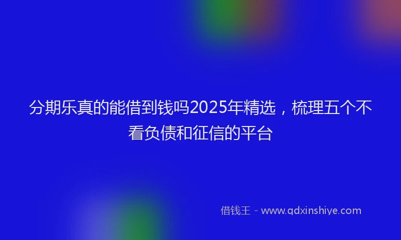 分期乐真的能借到钱吗2025年精选，梳理五个不看负债和征信的平台