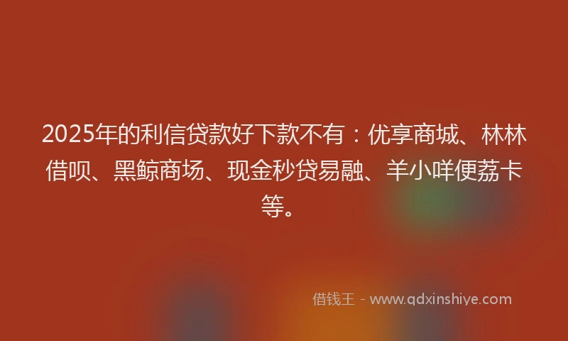 2025年的利信贷款好下款不有：优享商城、林林借呗、黑鲸商场、现金秒贷易融、羊小咩便荔卡等。