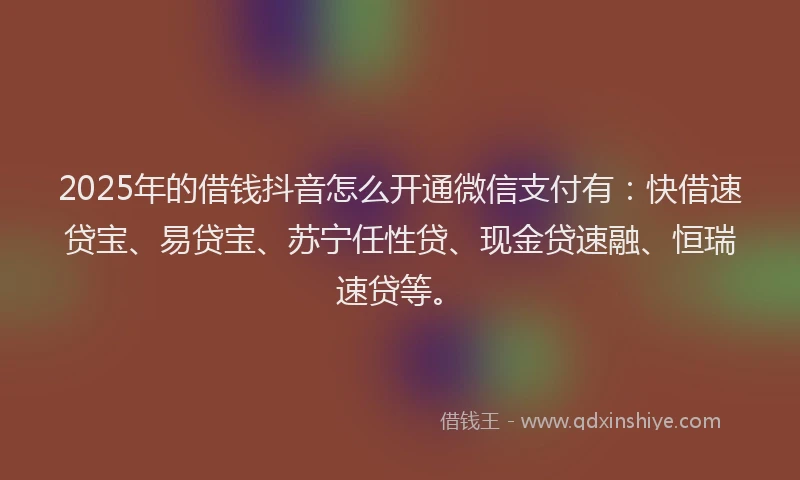 2025年的借钱抖音怎么开通微信支付有：快借速贷宝、易贷宝、苏宁任性贷、现金贷速融、恒瑞速贷等。