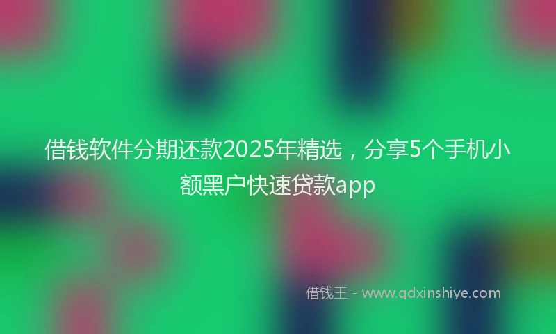 借钱软件分期还款2025年精选，分享5个手机小额黑户快速贷款app