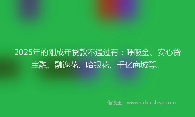 2025年的刚成年贷款不通过有：呼吸金、安心贷宝融、融逸花、哈银花、千亿商城等。