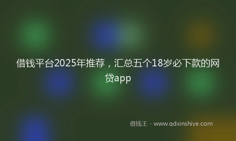 借钱平台2025年推荐，汇总五个18岁必下款的网贷app