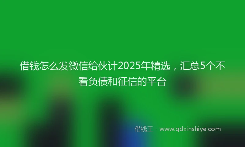 借钱怎么发微信给伙计2025年精选，汇总5个不看负债和征信的平台