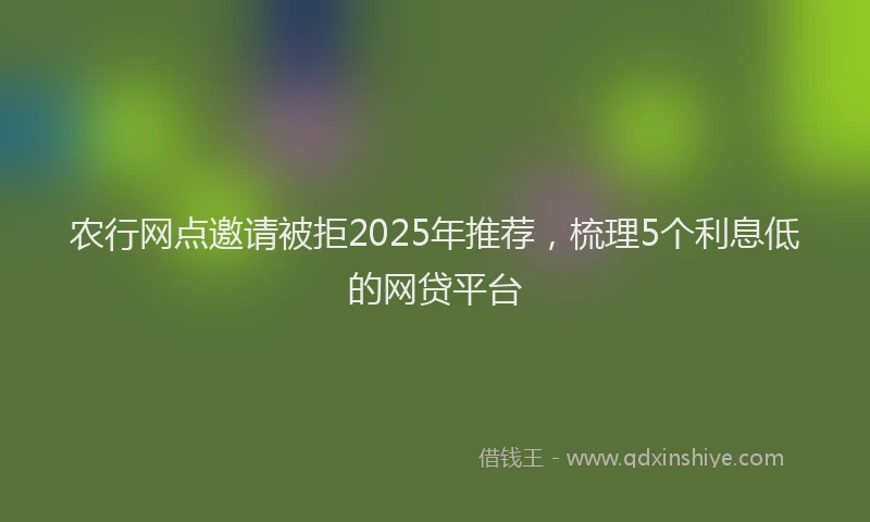 农行网点邀请被拒2025年推荐，梳理5个利息低的网贷平台