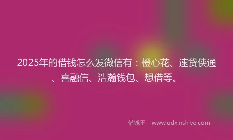 2025年的借钱怎么发微信有：橙心花、速贷侠通、喜融信、浩瀚钱包、想借等。