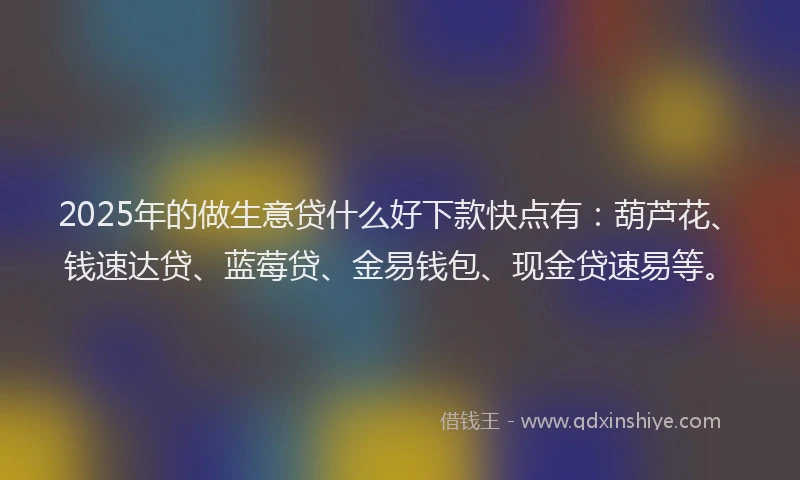 2025年的做生意贷什么好下款快点有：葫芦花、钱速达贷、蓝莓贷、金易钱包、现金贷速易等。
