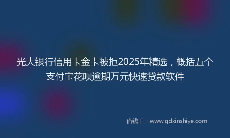光大银行信用卡金卡被拒2025年精选，概括五个支付宝花呗逾期万元快速贷款软件