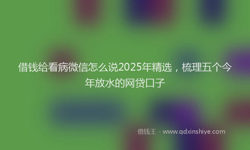 借钱给看病微信怎么说2025年精选，梳理五个今年放水的网贷口子
