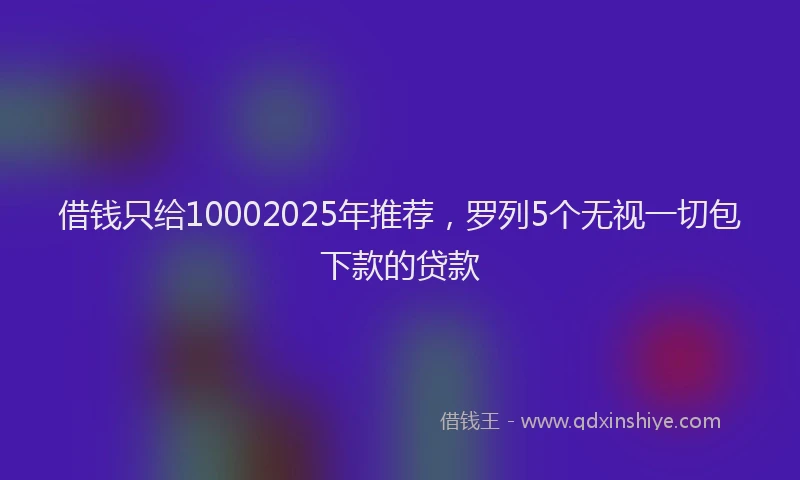 借钱只给10002025年推荐，罗列5个无视一切包下款的贷款