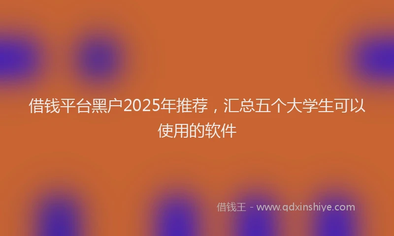 借钱平台黑户2025年推荐，汇总五个大学生可以使用的软件