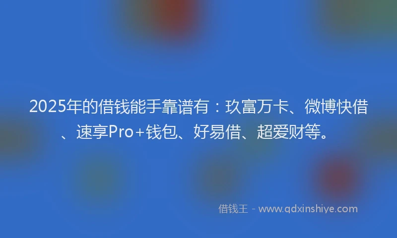 2025年的借钱能手靠谱有：玖富万卡、微博快借、速享Pro+钱包、好易借、超爱财等。