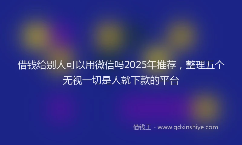借钱给别人可以用微信吗2025年推荐，整理五个无视一切是人就下款的平台