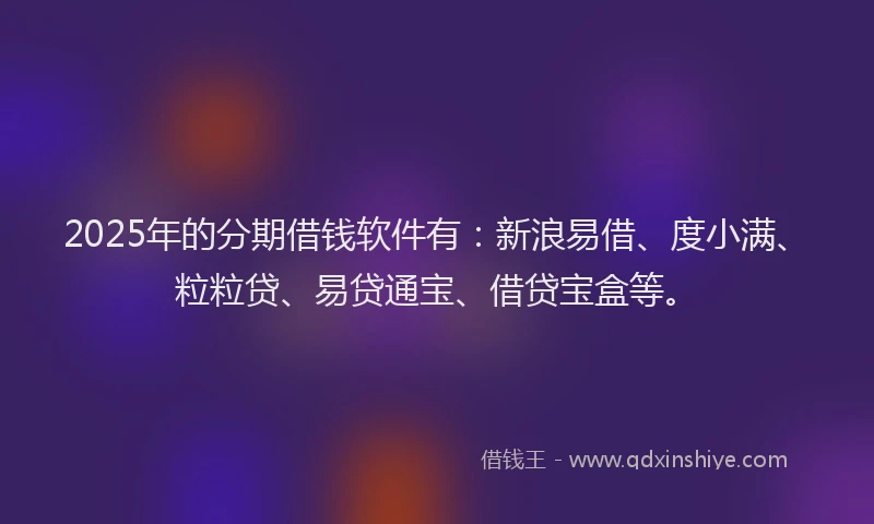 2025年的分期借钱软件有：新浪易借、度小满、粒粒贷、易贷通宝、借贷宝盒等。
