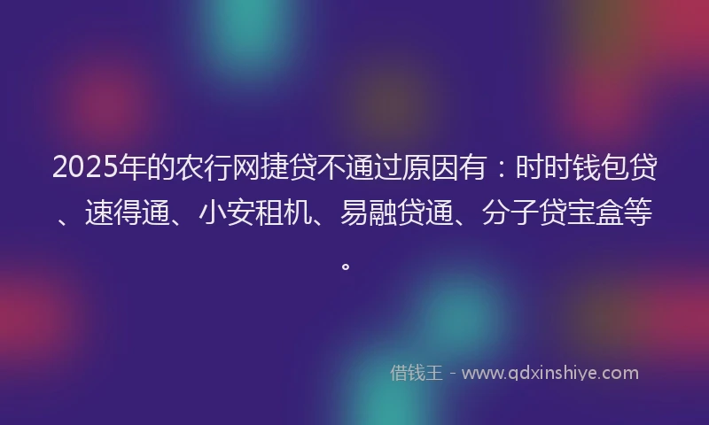 2025年的农行网捷贷不通过原因有：时时钱包贷、速得通、小安租机、易融贷通、分子贷宝盒等。