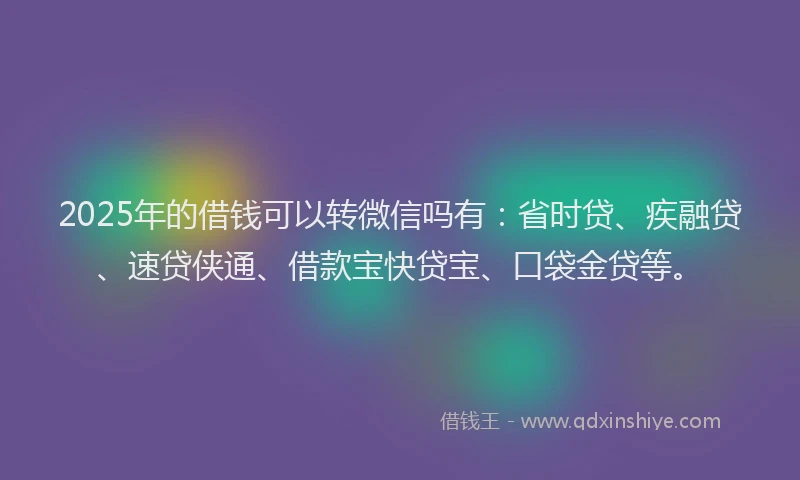 2025年的借钱可以转微信吗有：省时贷、疾融贷、速贷侠通、借款宝快贷宝、口袋金贷等。