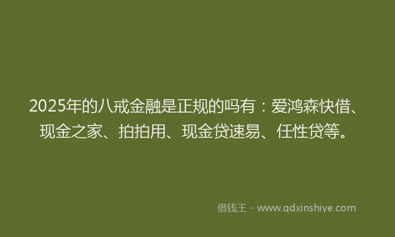 2025年的八戒金融是正规的吗有：爱鸿森快借、现金之家、拍拍用、现金贷速易、任性贷等。