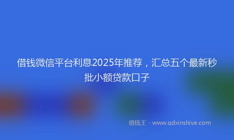 借钱微信平台利息2025年推荐，汇总五个最新秒批小额贷款口子