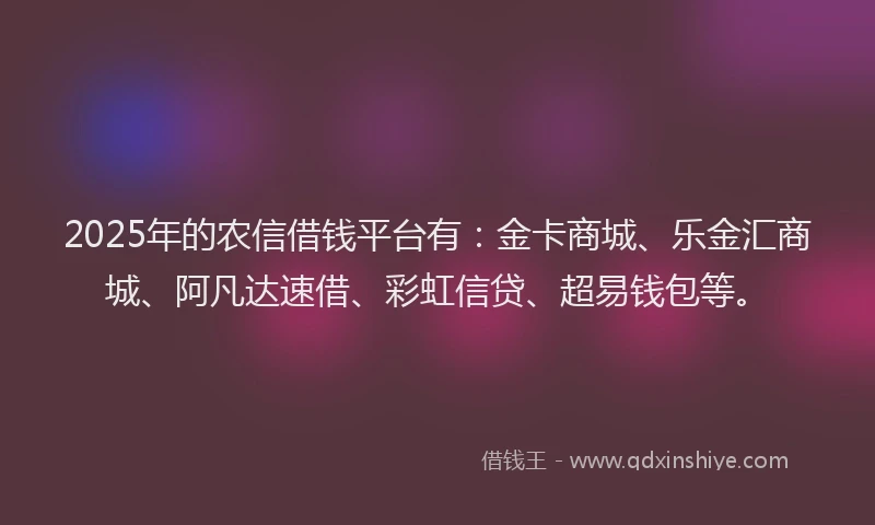 2025年的农信借钱平台有：金卡商城、乐金汇商城、阿凡达速借、彩虹信贷、超易钱包等。