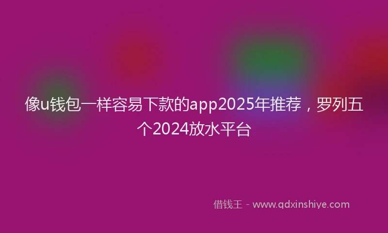 像u钱包一样容易下款的app2025年推荐，罗列五个2024放水平台