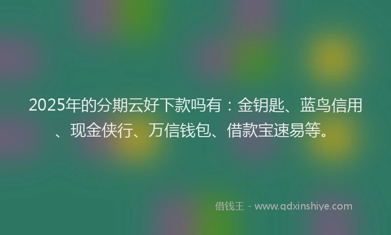 2025年的分期云好下款吗有：金钥匙、蓝鸟信用、现金侠行、万信钱包、借款宝速易等。