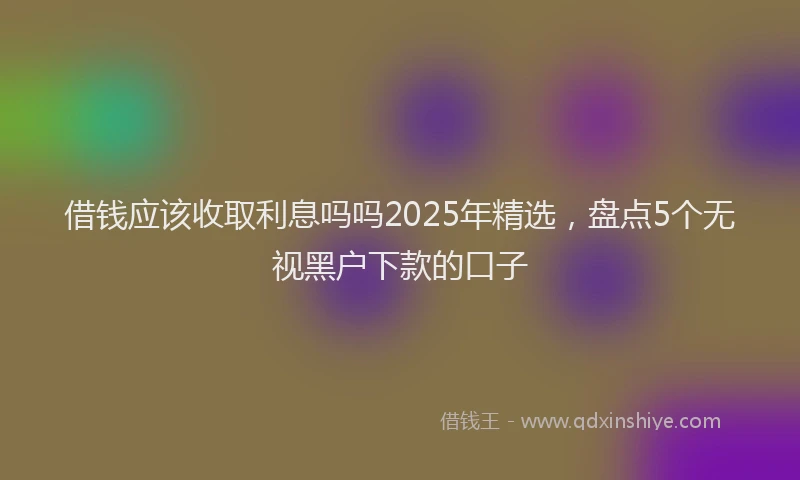 借钱应该收取利息吗吗2025年精选，盘点5个无视黑户下款的口子