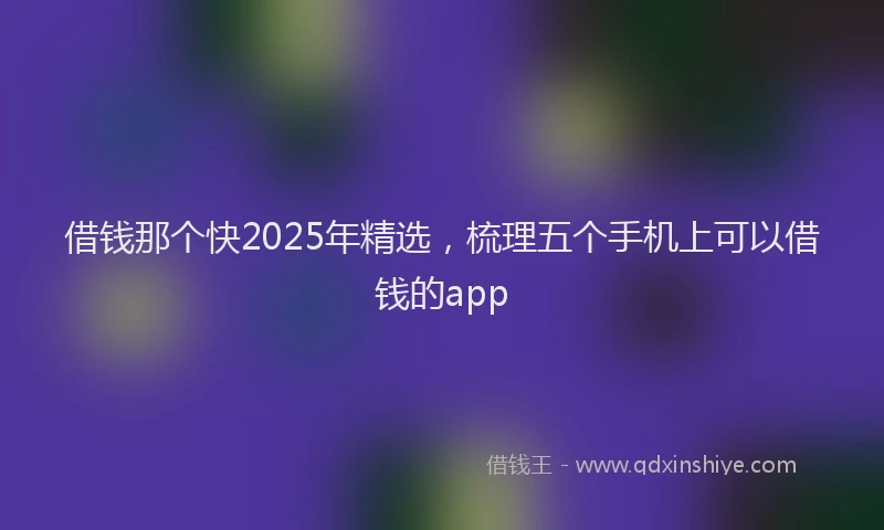 借钱那个快2025年精选，梳理五个手机上可以借钱的app