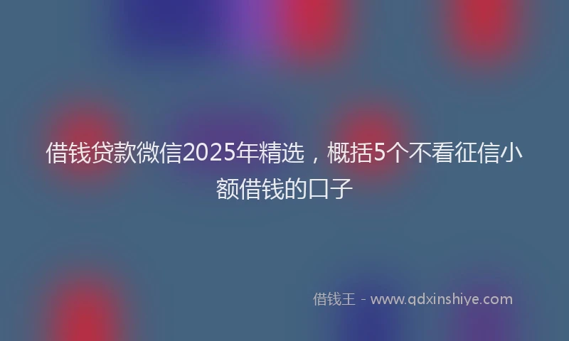 借钱贷款微信2025年精选，概括5个不看征信小额借钱的口子