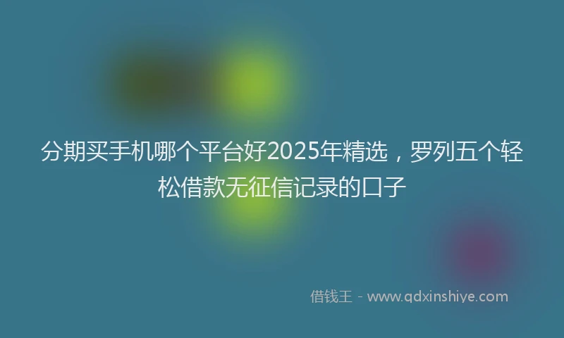 分期买手机哪个平台好2025年精选，罗列五个轻松借款无征信记录的口子