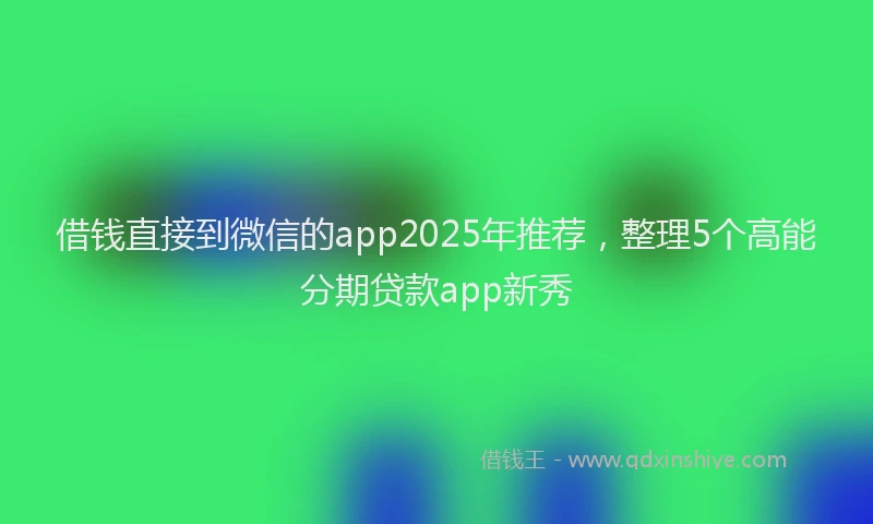 借钱直接到微信的app2025年推荐，整理5个高能分期贷款app新秀