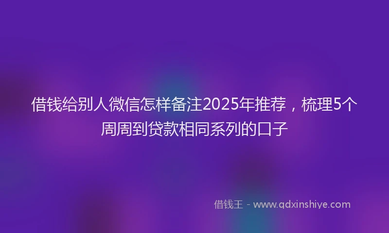 借钱给别人微信怎样备注2025年推荐，梳理5个周周到贷款相同系列的口子