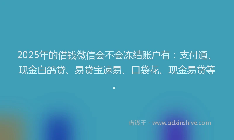 2025年的借钱微信会不会冻结账户有：支付通、现金白鸽贷、易贷宝速易、口袋花、现金易贷等。