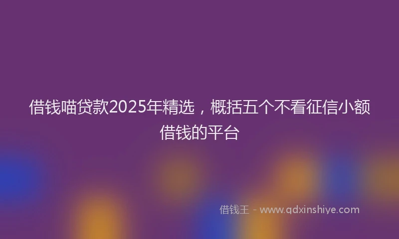 借钱喵贷款2025年精选，概括五个不看征信小额借钱的平台