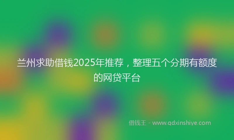 兰州求助借钱2025年推荐，整理五个分期有额度的网贷平台