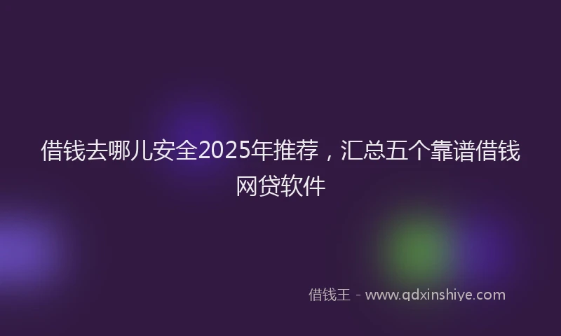 借钱去哪儿安全2025年推荐，汇总五个靠谱借钱网贷软件