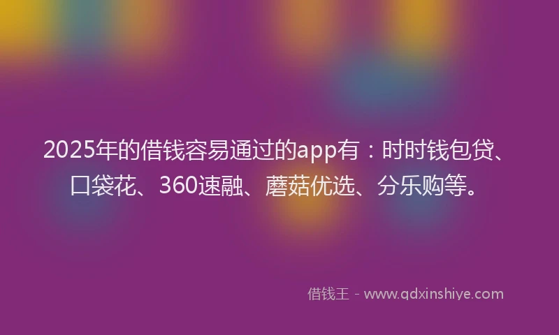 2025年的借钱容易通过的app有：时时钱包贷、口袋花、360速融、蘑菇优选、分乐购等。