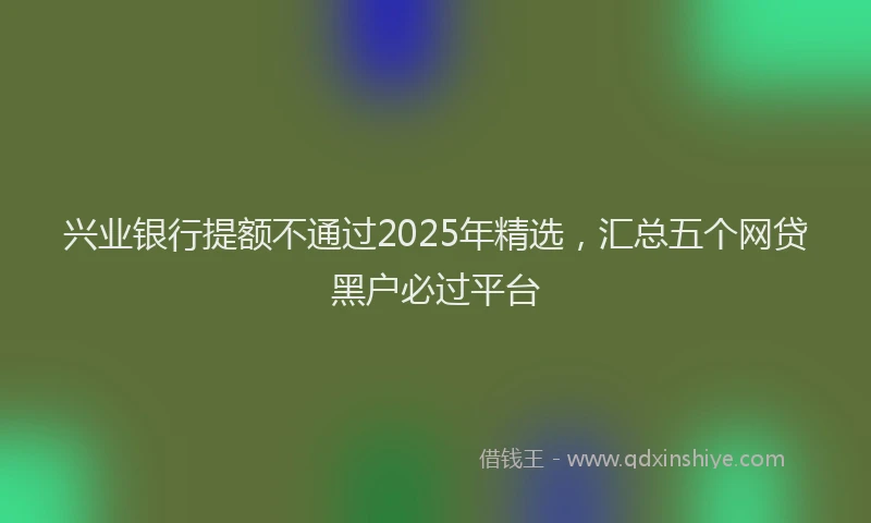 兴业银行提额不通过2025年精选，汇总五个网贷黑户必过平台