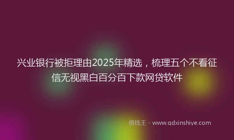 兴业银行被拒理由2025年精选，梳理五个不看征信无视黑白百分百下款网贷软件