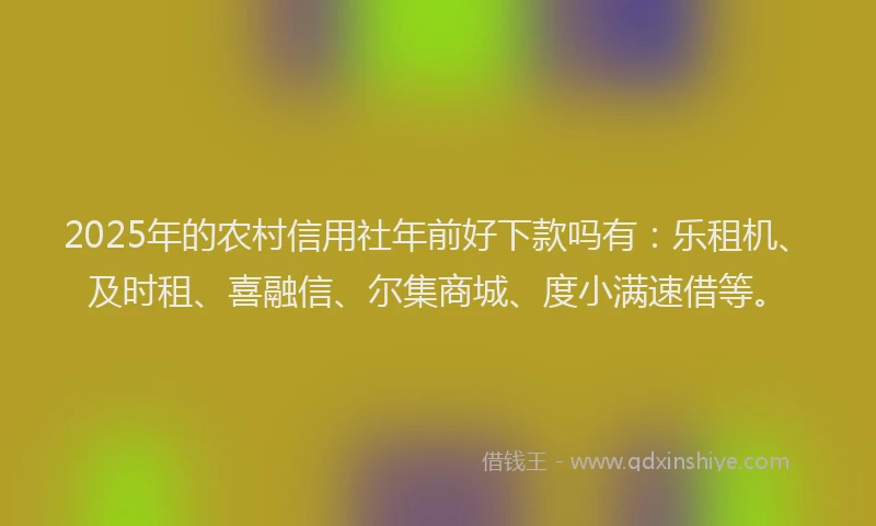 2025年的农村信用社年前好下款吗有：乐租机、及时租、喜融信、尔集商城、度小满速借等。