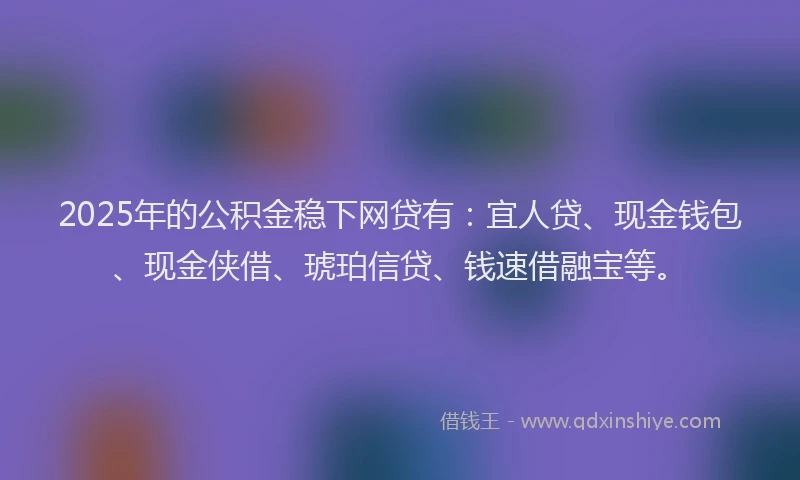 2025年的公积金稳下网贷有：宜人贷、现金钱包、现金侠借、琥珀信贷、钱速借融宝等。