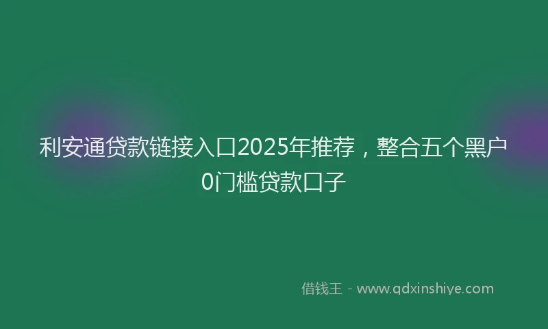 利安通贷款链接入口2025年推荐，整合五个黑户0门槛贷款口子