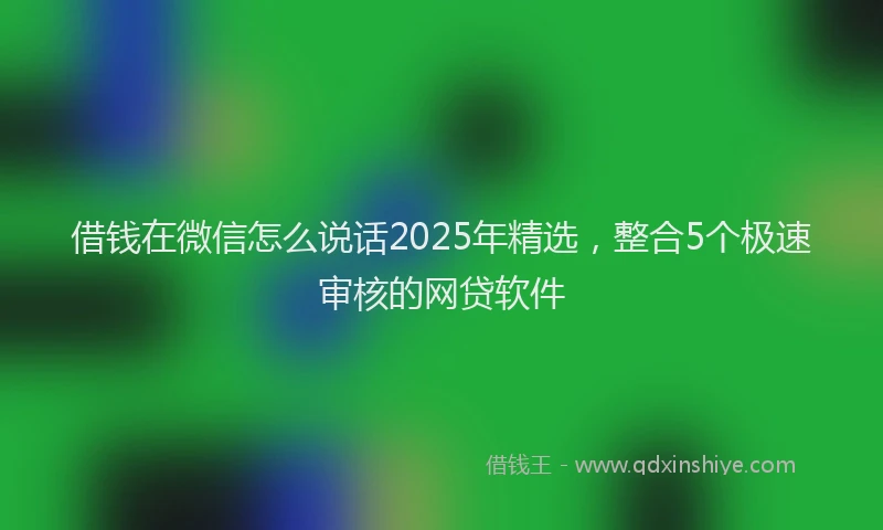 借钱在微信怎么说话2025年精选，整合5个极速审核的网贷软件